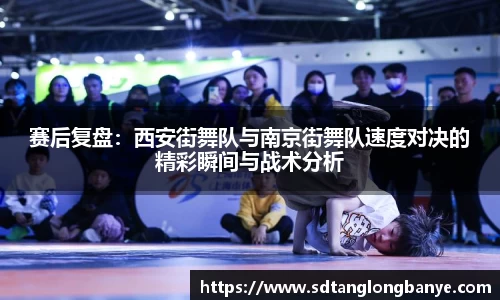 赛后复盘：西安街舞队与南京街舞队速度对决的精彩瞬间与战术分析