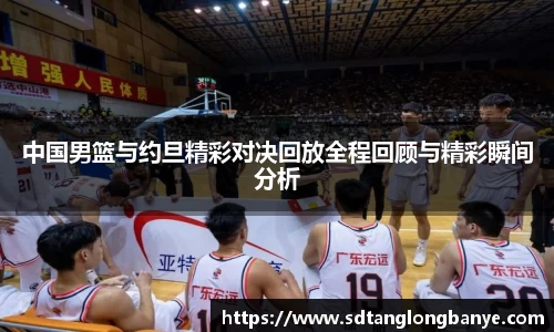 中国男篮与约旦精彩对决回放全程回顾与精彩瞬间分析