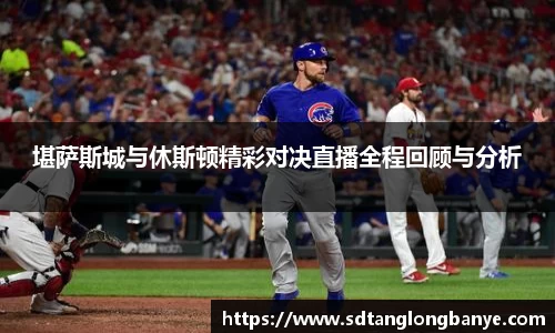 堪萨斯城与休斯顿精彩对决直播全程回顾与分析