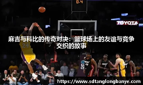 麻吉与科比的传奇对决：篮球场上的友谊与竞争交织的故事