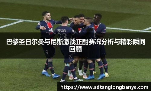 巴黎圣日尔曼与尼斯激战正酣赛况分析与精彩瞬间回顾