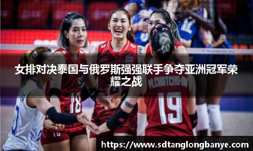 女排对决泰国与俄罗斯强强联手争夺亚洲冠军荣耀之战