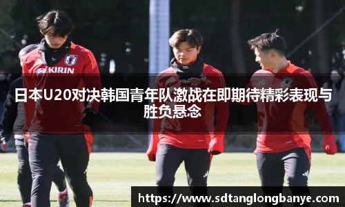 日本U20对决韩国青年队激战在即期待精彩表现与胜负悬念