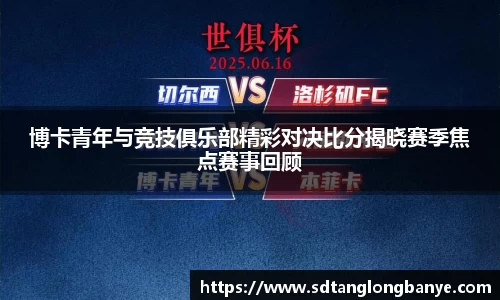 博卡青年与竞技俱乐部精彩对决比分揭晓赛季焦点赛事回顾