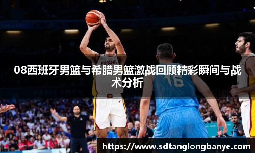 08西班牙男篮与希腊男篮激战回顾精彩瞬间与战术分析