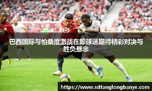 巴西国际与怕桑度激战在即球迷期待精彩对决与胜负悬念